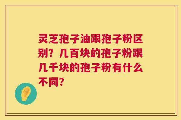 灵芝孢子油跟孢子粉区别?几百块的孢子粉跟几千块的孢子粉有什么不同? 灵芝孢子油跟孢子粉区别?几百块的孢子粉跟几千块的孢子粉有什么不同?