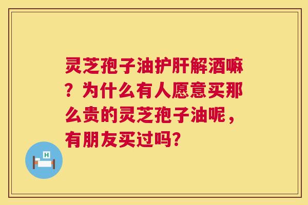 灵芝孢子油解酒嘛?为什么有人愿意买那么贵的灵芝孢子油呢,有朋友买过吗? 灵芝孢子油解酒嘛?为什么有人愿意买那么贵的灵芝孢子油呢,有朋友买过吗?