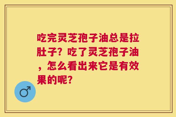 吃完灵芝孢子油总是拉肚子？吃了灵芝孢子油，怎么看出来它是有效果的呢？