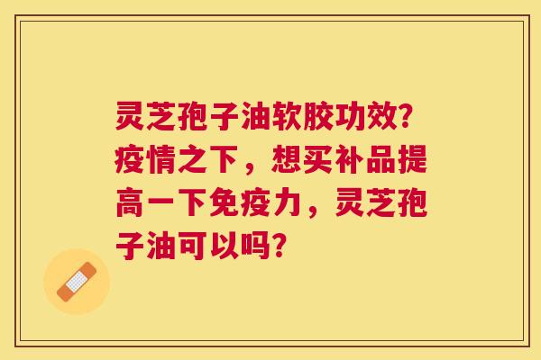 灵芝孢子油软胶功效？疫情之下，想买补品提高一下免疫力，灵芝孢子油可以吗？