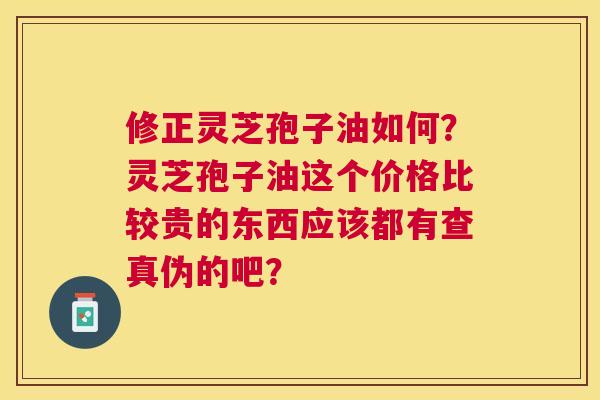 修正灵芝孢子油如何?灵芝孢子油这个价格比较贵的东西应该都有查真伪的吧? 修正灵芝孢子油如何?灵芝孢子油这个价格比较贵的东西应该都有查真伪的吧?