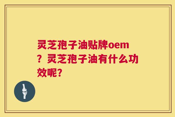 灵芝孢子油贴牌oem？灵芝孢子油有什么功效呢？