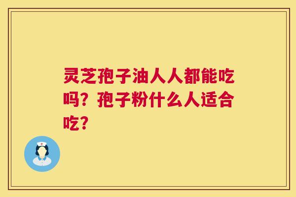 灵芝孢子油人人都能吃吗?孢子粉什么人适合吃? 灵芝孢子油人人都能吃吗?孢子粉什么人适合吃?