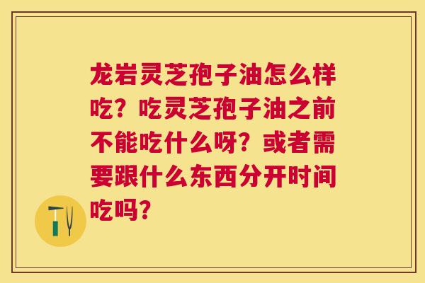 龙岩灵芝孢子油怎么样吃?吃灵芝孢子油之前不能吃什么呀?或者需要跟什么东西分开时间吃吗? 龙岩灵芝孢子油怎么样吃?吃灵芝孢子油之前不能吃什么呀?或者需要跟什么东西分开时间吃吗?