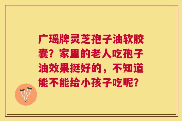 广瑶牌灵芝孢子油软胶囊？家里的老人吃孢子油效果挺好的，不知道能不能给小孩子吃呢？