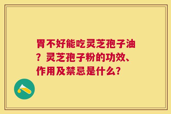 胃不好能吃灵芝孢子油?灵芝孢子粉的功效、作用及禁忌是什么? 胃不好能吃灵芝孢子油?灵芝孢子粉的功效、作用及禁忌是什么?