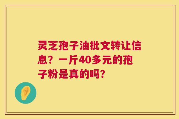 灵芝孢子油批文转让信息?一斤40多元的孢子粉是真的吗? 灵芝孢子油批文转让信息?一斤40多元的孢子粉是真的吗?