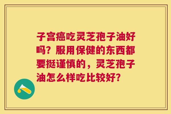 子宫吃灵芝孢子油好吗?服用保健的东西都要挺谨慎的,灵芝孢子油怎么样吃比较好? 子宫吃灵芝孢子油好吗?服用保健的东西都要挺谨慎的,灵芝孢子油怎么样吃比较好?