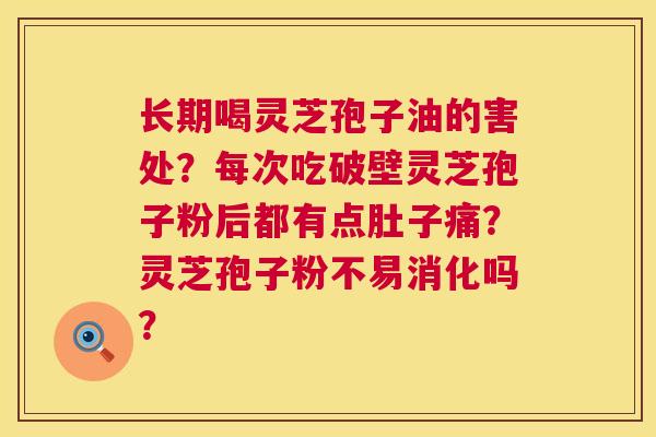 长期喝灵芝孢子油的害处?每次吃破壁灵芝孢子粉后都有点肚子痛?灵芝孢子粉不易消化吗? 长期喝灵芝孢子油的害处?每次吃破壁灵芝孢子粉后都有点肚子痛?灵芝孢子粉不易消化吗?