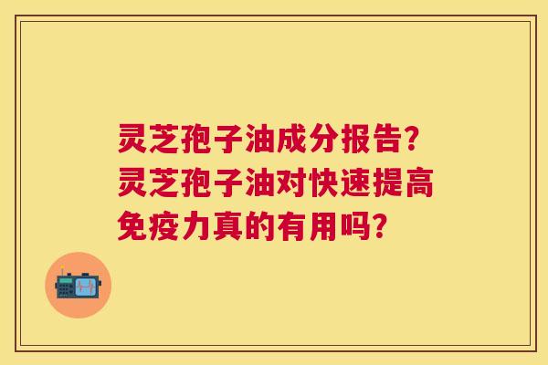 灵芝孢子油成分报告?灵芝孢子油对快速提高免疫力真的有用吗? 灵芝孢子油成分报告?灵芝孢子油对快速提高免疫力真的有用吗?
