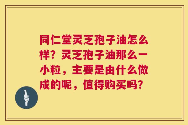 同仁堂灵芝孢子油怎么样?灵芝孢子油那么一小粒,主要是由什么做成的呢,值得购买吗? 同仁堂灵芝孢子油怎么样?灵芝孢子油那么一小粒,主要是由什么做成的呢,值得购买吗?