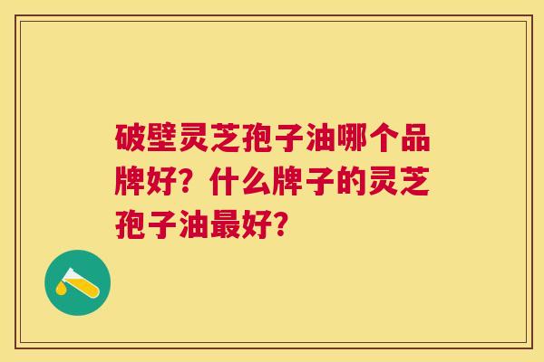 破壁灵芝孢子油哪个品牌好?什么牌子的灵芝孢子油好? 破壁灵芝孢子油哪个品牌好?什么牌子的灵芝孢子油好?
