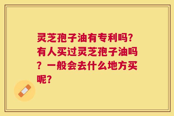 灵芝孢子油有专利吗？有人买过灵芝孢子油吗？一般会去什么地方买呢？
