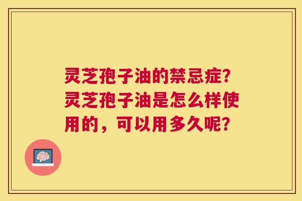 灵芝孢子油的禁忌症?灵芝孢子油是怎么样使用的,可以用多久呢? 灵芝孢子油的禁忌症?灵芝孢子油是怎么样使用的,可以用多久呢?
