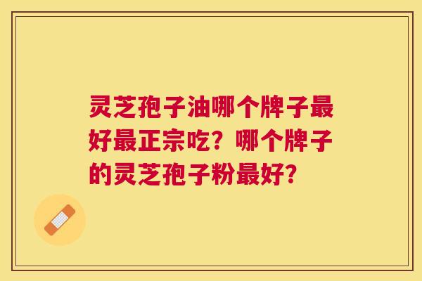 灵芝孢子油哪个牌子好正宗吃?哪个牌子的灵芝孢子粉好? 灵芝孢子油哪个牌子好正宗吃?哪个牌子的灵芝孢子粉好?