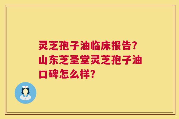 灵芝孢子油临床报告?山东芝圣堂灵芝孢子油口碑怎么样? 灵芝孢子油临床报告?山东芝圣堂灵芝孢子油口碑怎么样?
