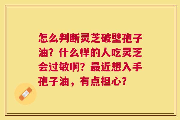 怎么判断灵芝破壁孢子油？什么样的人吃灵芝会啊？近想入手孢子油，有点担心？