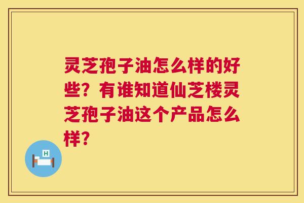 灵芝孢子油怎么样的好些?有谁知道仙芝楼灵芝孢子油这个产品怎么样? 灵芝孢子油怎么样的好些?有谁知道仙芝楼灵芝孢子油这个产品怎么样?