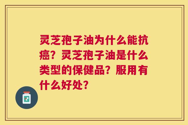 灵芝孢子油为什么能抗？灵芝孢子油是什么类型的保健品？服用有什么好处？