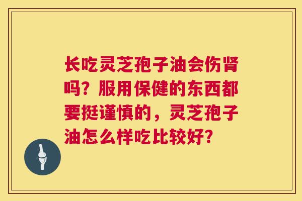 长吃灵芝孢子油会伤吗?服用保健的东西都要挺谨慎的,灵芝孢子油怎么样吃比较好? 长吃灵芝孢子油会伤吗?服用保健的东西都要挺谨慎的,灵芝孢子油怎么样吃比较好?