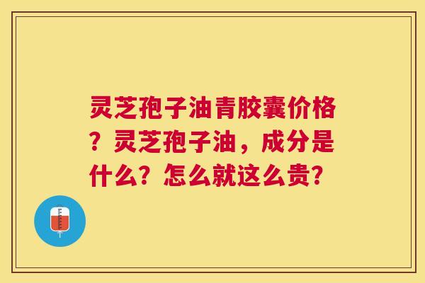 灵芝孢子油青胶囊价格?灵芝孢子油,成分是什么?怎么就这么贵? 灵芝孢子油青胶囊价格?灵芝孢子油,成分是什么?怎么就这么贵?