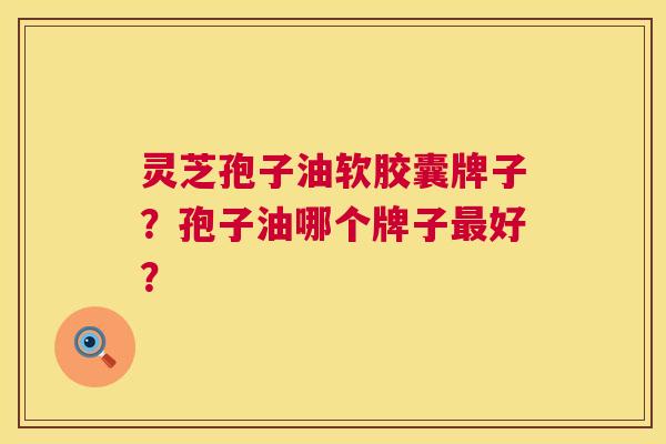 灵芝孢子油软胶囊牌子?孢子油哪个牌子好? 灵芝孢子油软胶囊牌子?孢子油哪个牌子好?