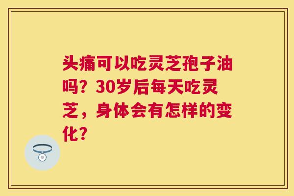 头痛可以吃灵芝孢子油吗?30岁后每天吃灵芝,身体会有怎样的变化? 头痛可以吃灵芝孢子油吗?30岁后每天吃灵芝,身体会有怎样的变化?
