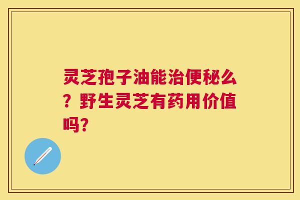 灵芝孢子油能么?野生灵芝有药用价值吗? 灵芝孢子油能么?野生灵芝有药用价值吗?