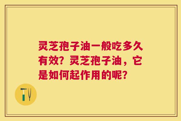 灵芝孢子油一般吃多久有效？灵芝孢子油，它是如何起作用的呢？