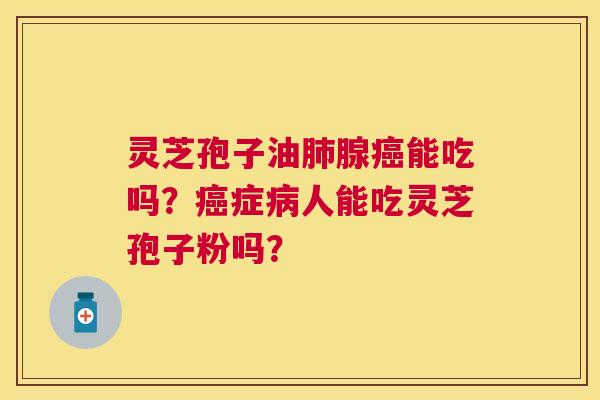 灵芝孢子油腺能吃吗？症人能吃灵芝孢子粉吗？