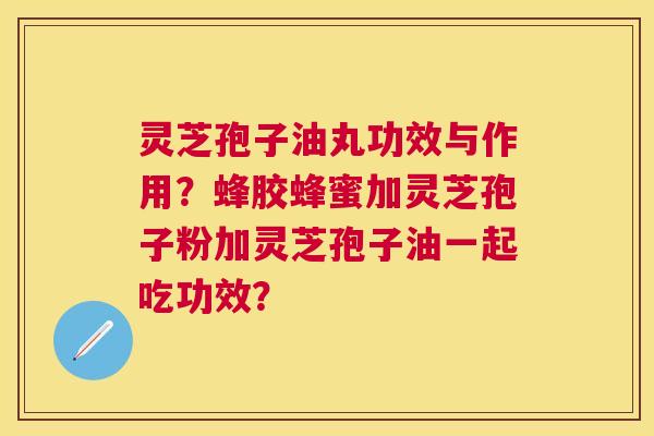 灵芝孢子油丸功效与作用?蜂胶蜂蜜加灵芝孢子粉加灵芝孢子油一起吃功效? 灵芝孢子油丸功效与作用?蜂胶蜂蜜加灵芝孢子粉加灵芝孢子油一起吃功效?