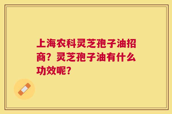 上海农科灵芝孢子油招商?灵芝孢子油有什么功效呢? 上海农科灵芝孢子油招商?灵芝孢子油有什么功效呢?
