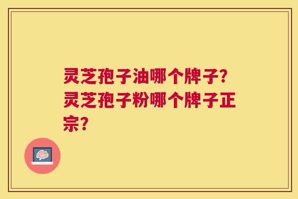 灵芝孢子油哪个牌子?灵芝孢子粉哪个牌子正宗? 灵芝孢子油哪个牌子?灵芝孢子粉哪个牌子正宗?