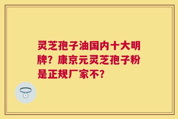 灵芝孢子油国内十大明牌？康京元灵芝孢子粉是正规厂家不？