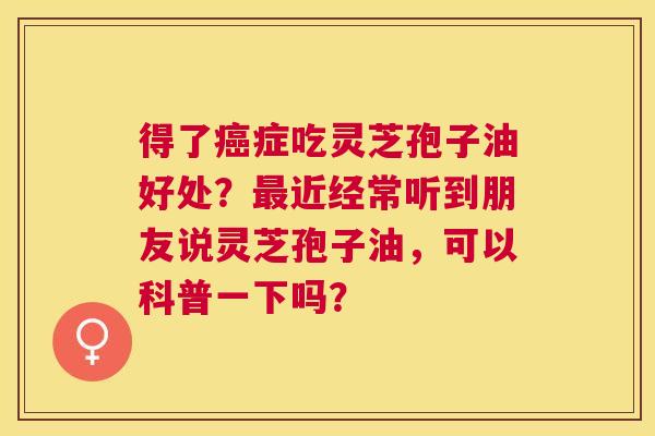 得了症吃灵芝孢子油好处？近经常听到朋友说灵芝孢子油，可以科普一下吗？
