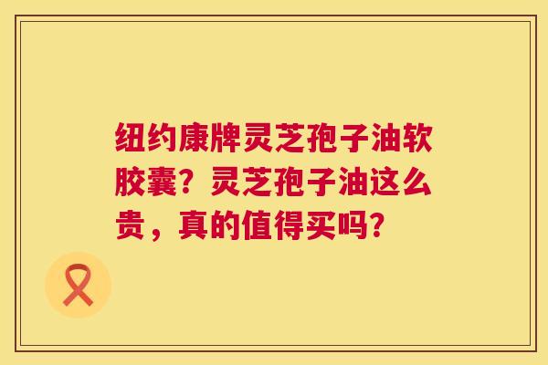 纽约康牌灵芝孢子油软胶囊?灵芝孢子油这么贵,真的值得买吗? 纽约康牌灵芝孢子油软胶囊?灵芝孢子油这么贵,真的值得买吗?