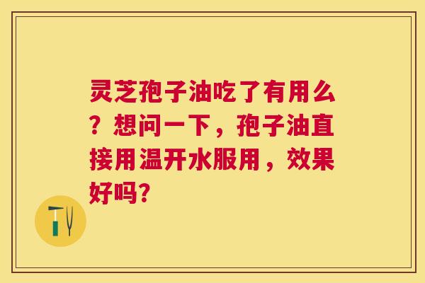 灵芝孢子油吃了有用么？想问一下，孢子油直接用温开水服用，效果好吗？