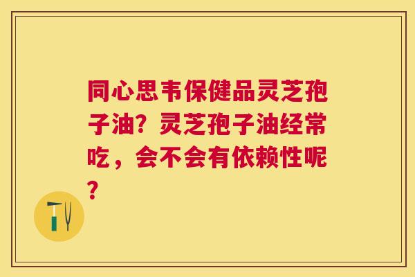 同心思韦保健品灵芝孢子油?灵芝孢子油经常吃,会不会有依赖性呢? 同心思韦保健品灵芝孢子油?灵芝孢子油经常吃,会不会有依赖性呢?
