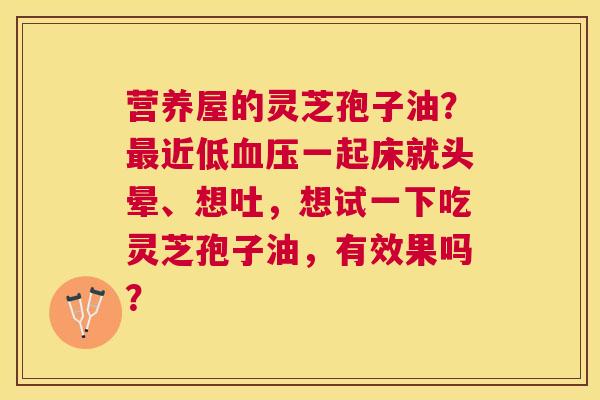 营养屋的灵芝孢子油?近低一起床就头晕、想吐,想试一下吃灵芝孢子油,有效果吗? 营养屋的灵芝孢子油?近低一起床就头晕、想吐,想试一下吃灵芝孢子油,有效果吗?