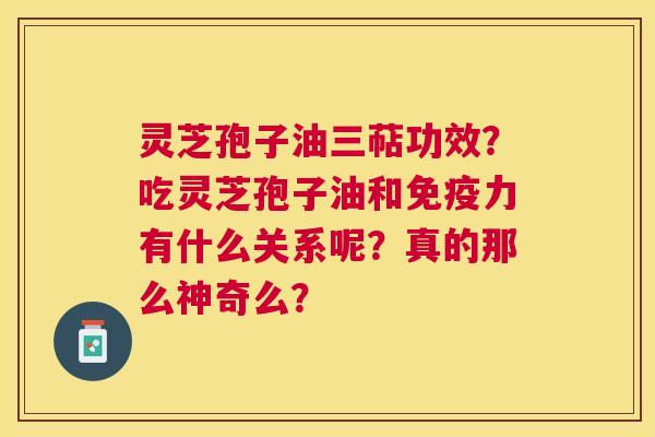 灵芝孢子油三萜功效?吃灵芝孢子油和免疫力有什么关系呢?真的那么神奇么? 灵芝孢子油三萜功效?吃灵芝孢子油和免疫力有什么关系呢?真的那么神奇么?