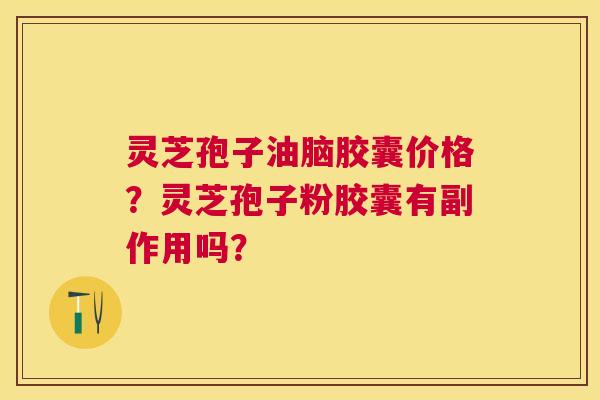 灵芝孢子油脑胶囊价格？灵芝孢子粉胶囊有副作用吗？