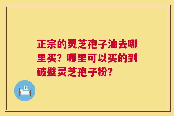 正宗的灵芝孢子油去哪里买?哪里可以买的到破壁灵芝孢子粉? 正宗的灵芝孢子油去哪里买?哪里可以买的到破壁灵芝孢子粉?