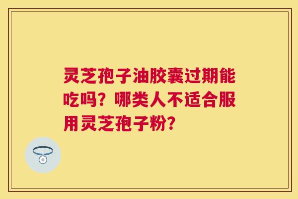 灵芝孢子油胶囊过期能吃吗?哪类人不适合服用灵芝孢子粉? 灵芝孢子油胶囊过期能吃吗?哪类人不适合服用灵芝孢子粉?