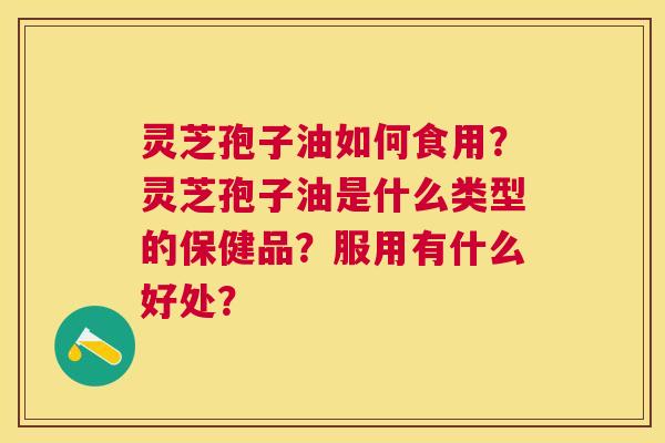 灵芝孢子油如何食用？灵芝孢子油是什么类型的保健品？服用有什么好处？
