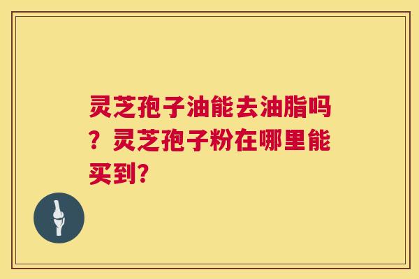 灵芝孢子油能去油脂吗？灵芝孢子粉在哪里能买到？