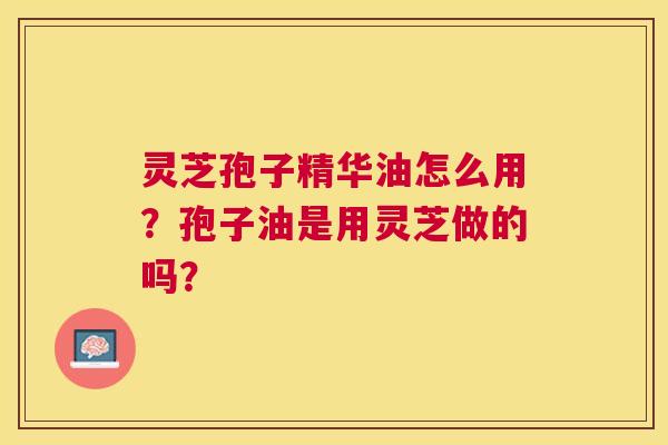 灵芝孢子精华油怎么用?孢子油是用灵芝做的吗? 灵芝孢子精华油怎么用?孢子油是用灵芝做的吗?