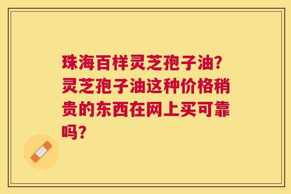 珠海百样灵芝孢子油?灵芝孢子油这种价格稍贵的东西在网上买可靠吗? 珠海百样灵芝孢子油?灵芝孢子油这种价格稍贵的东西在网上买可靠吗?