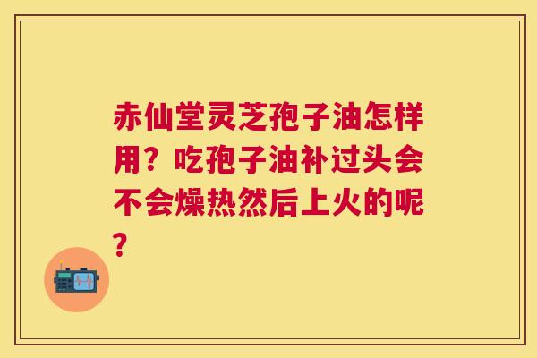 赤仙堂灵芝孢子油怎样用?吃孢子油补过头会不会燥热然后上火的呢? 赤仙堂灵芝孢子油怎样用?吃孢子油补过头会不会燥热然后上火的呢?