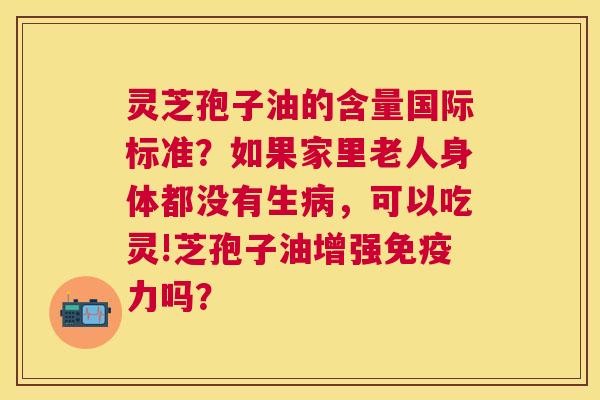 灵芝孢子油的含量国际标准?如果家里老人身体都没有生,可以吃灵!芝孢子油增强免疫力吗? 灵芝孢子油的含量国际标准?如果家里老人身体都没有生,可以吃灵!芝孢子油增强免疫力吗?