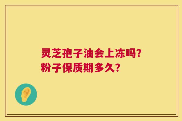灵芝孢子油会上冻吗?粉子保质期多久? 灵芝孢子油会上冻吗?粉子保质期多久?
